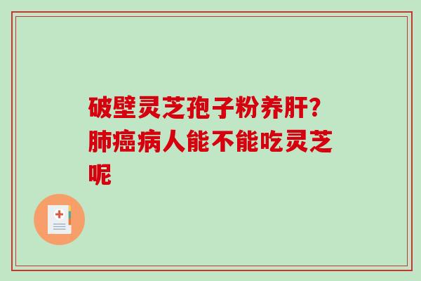 破壁灵芝孢子粉养?人能不能吃灵芝呢 破壁灵芝孢子粉养?人能不能吃灵芝呢