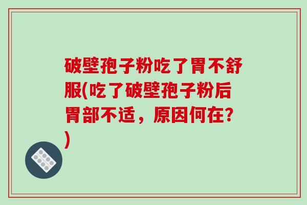 破壁孢子粉吃了胃不舒服(吃了破壁孢子粉后胃部不适，原因何在？)