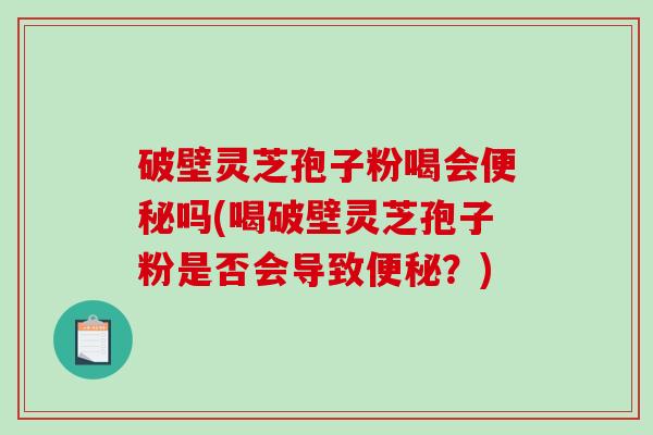 破壁灵芝孢子粉喝会便秘吗(喝破壁灵芝孢子粉是否会导致便秘？)