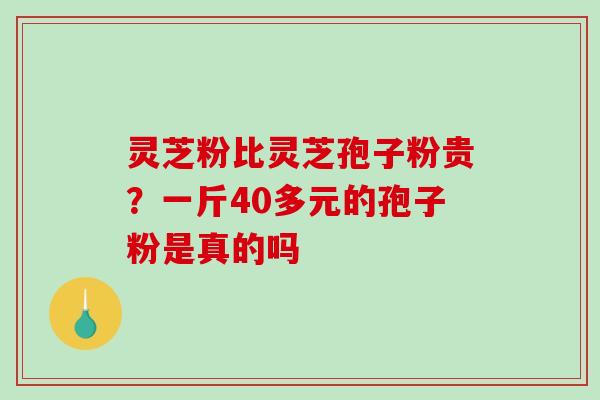 灵芝粉比灵芝孢子粉贵？一斤40多元的孢子粉是真的吗