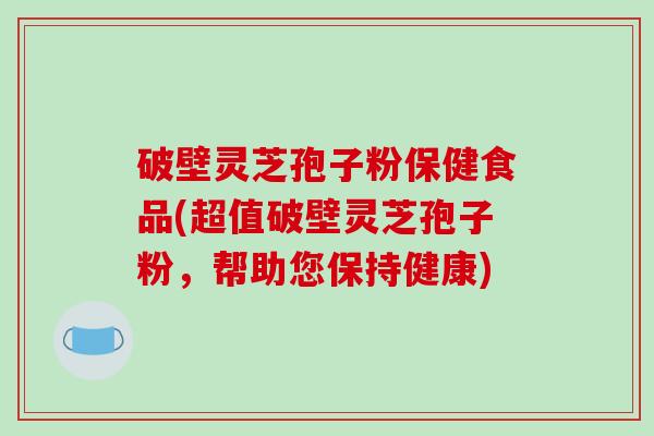 破壁灵芝孢子粉保健食品(超值破壁灵芝孢子粉，帮助您保持健康)