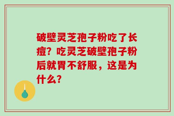 破壁灵芝孢子粉吃了长痘？吃灵芝破壁孢子粉后就胃不舒服，这是为什么？