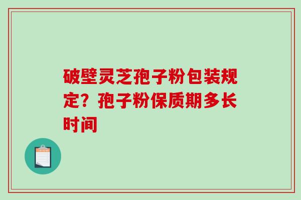 破壁灵芝孢子粉包装规定?孢子粉保质期多长时间 破壁灵芝孢子粉包装规定?孢子粉保质期多长时间