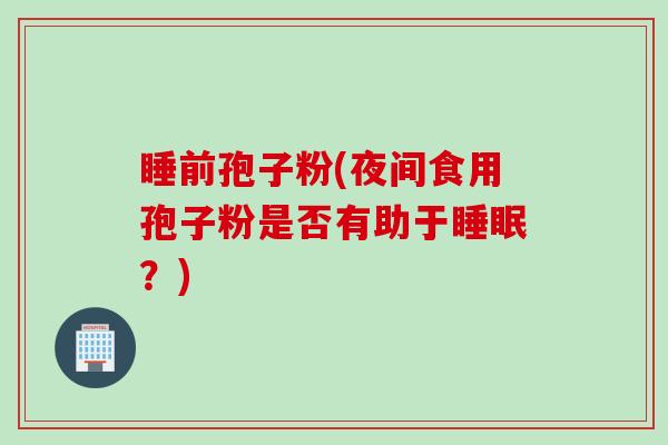 睡前孢子粉(夜间食用孢子粉是否有助于睡眠？)