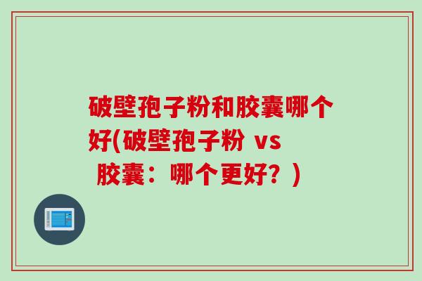 破壁孢子粉和胶囊哪个好(破壁孢子粉 vs 胶囊：哪个更好？)