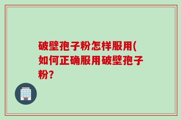 破壁孢子粉怎样服用(如何正确服用破壁孢子粉？
