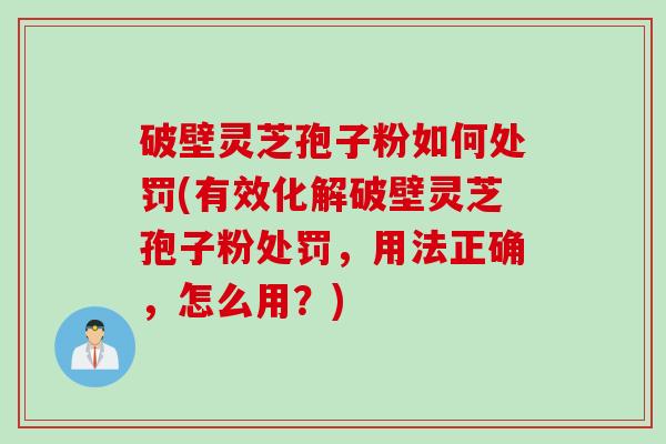 破壁灵芝孢子粉如何处罚(有效化解破壁灵芝孢子粉处罚，用法正确，怎么用？)