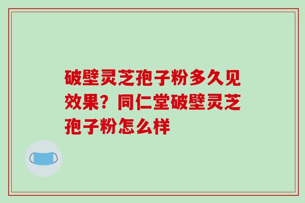 破壁灵芝孢子粉多久见效果？同仁堂破壁灵芝孢子粉怎么样