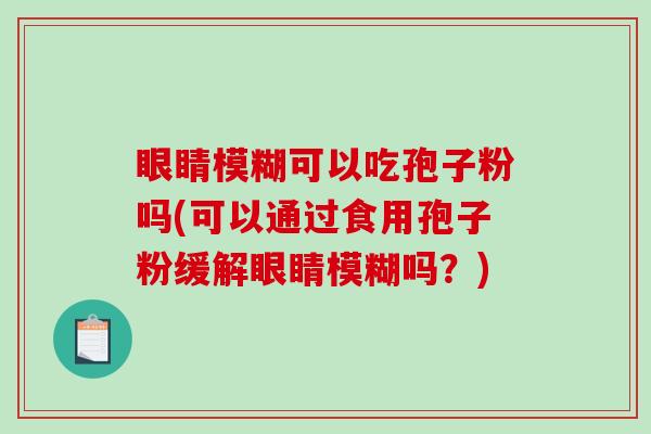 眼睛模糊可以吃孢子粉吗(可以通过食用孢子粉缓解眼睛模糊吗？)