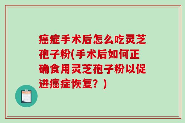癌症手术后怎么吃灵芝孢子粉(手术后如何正确食用灵芝孢子粉以促进癌症恢复？)