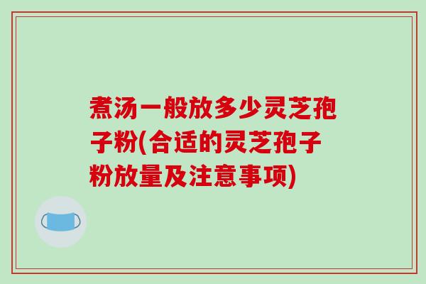 煮汤一般放多少灵芝孢子粉(合适的灵芝孢子粉放量及注意事项)