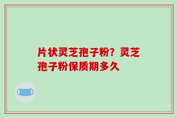 片状灵芝孢子粉？灵芝孢子粉保质期多久