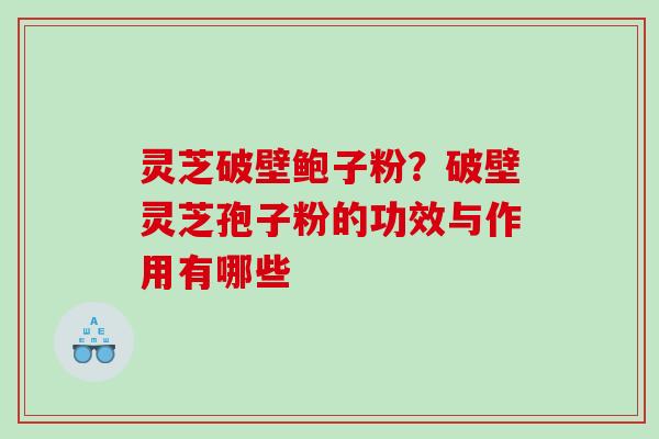 灵芝破壁鲍子粉？破壁灵芝孢子粉的功效与作用有哪些