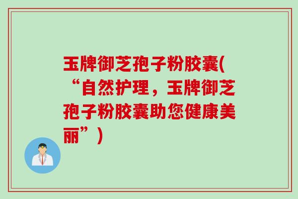 玉牌御芝孢子粉胶囊(“自然护理，玉牌御芝孢子粉胶囊助您健康美丽”)