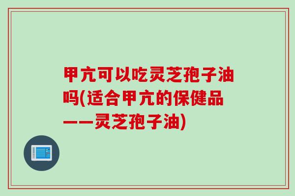甲亢可以吃灵芝孢子油吗(适合甲亢的保健品——灵芝孢子油)