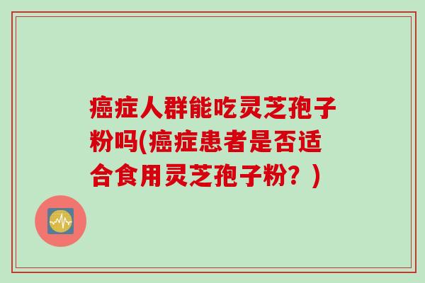 癌症人群能吃灵芝孢子粉吗(癌症患者是否适合食用灵芝孢子粉？)