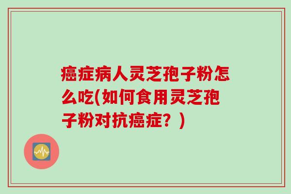 癌症病人灵芝孢子粉怎么吃(如何食用灵芝孢子粉对抗癌症？)