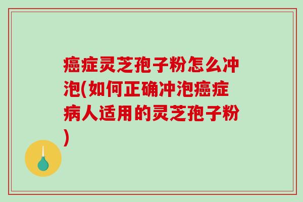 癌症灵芝孢子粉怎么冲泡(如何正确冲泡癌症病人适用的灵芝孢子粉)