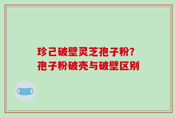 珍己破壁灵芝孢子粉？孢子粉破壳与破壁区别