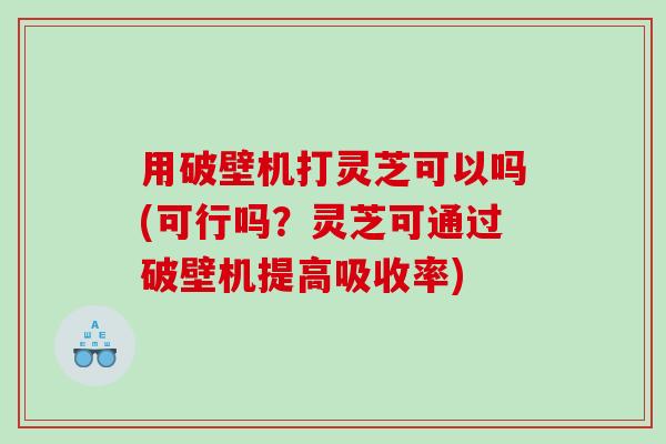 用破壁机打灵芝可以吗(可行吗？灵芝可通过破壁机提高吸收率)