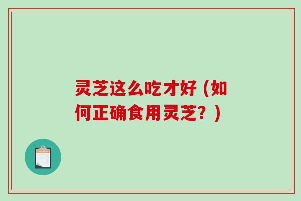 灵芝这么吃才好 (如何正确食用灵芝？)