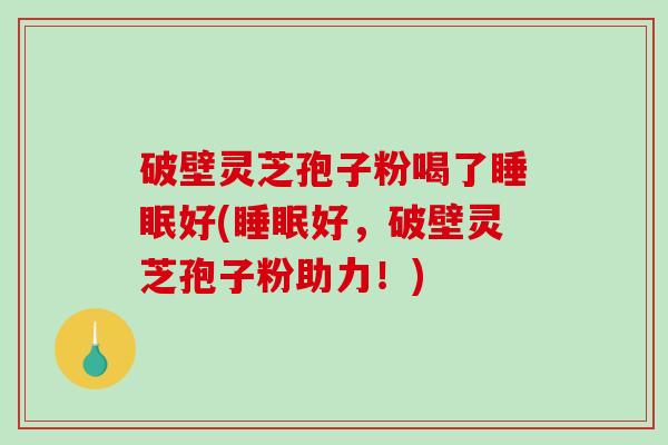 破壁灵芝孢子粉喝了睡眠好(睡眠好，破壁灵芝孢子粉助力！)