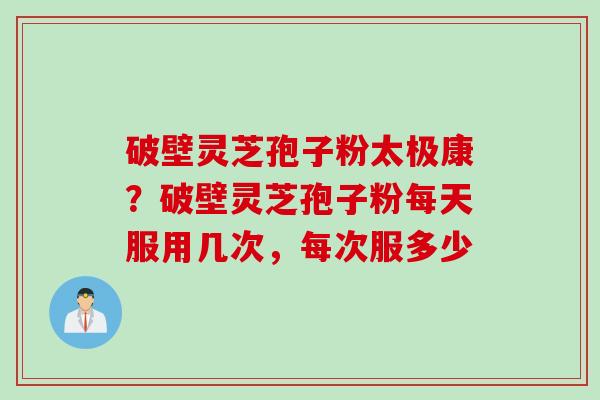 破壁灵芝孢子粉太极康？破壁灵芝孢子粉每天服用几次，每次服多少
