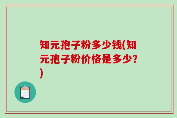 知元孢子粉多少钱(知元孢子粉价格是多少？)