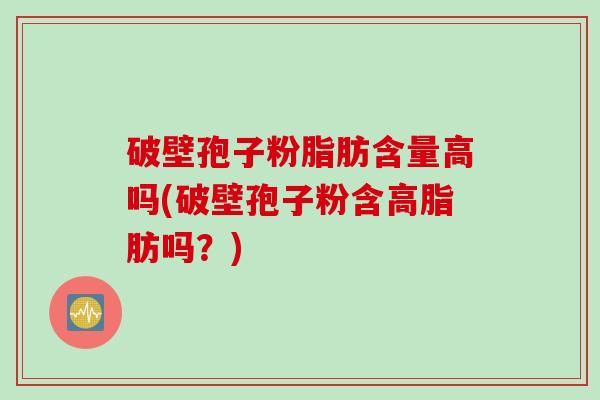 破壁孢子粉脂肪含量高吗(破壁孢子粉含高脂肪吗?) 破壁孢子粉脂肪含量高吗(破壁孢子粉含高脂肪吗?)