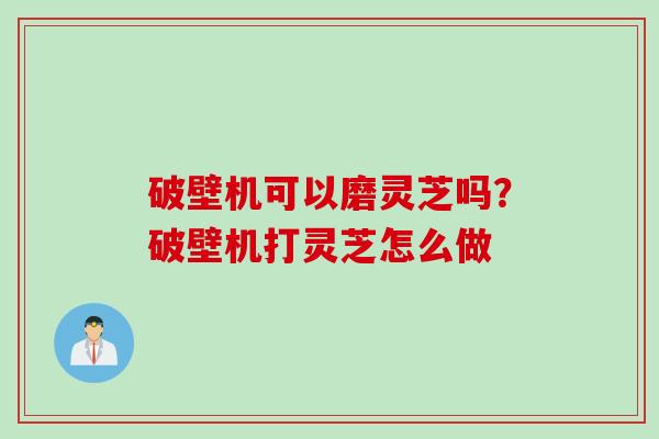 破壁机可以磨灵芝吗？破壁机打灵芝怎么做