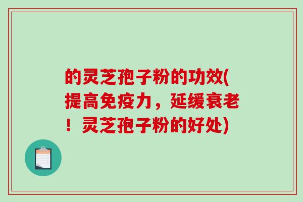 的灵芝孢子粉的功效(提高免疫力，延缓衰老！灵芝孢子粉的好处)