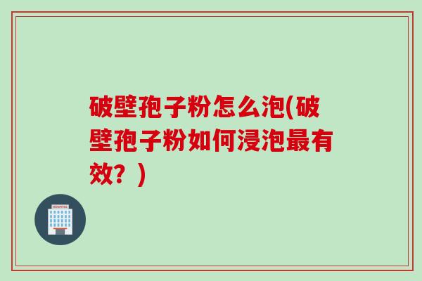 破壁孢子粉怎么泡(破壁孢子粉如何浸泡最有效？)