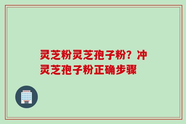 灵芝粉灵芝孢子粉?冲灵芝孢子粉正确步骤 灵芝粉灵芝孢子粉?冲灵芝孢子粉正确步骤