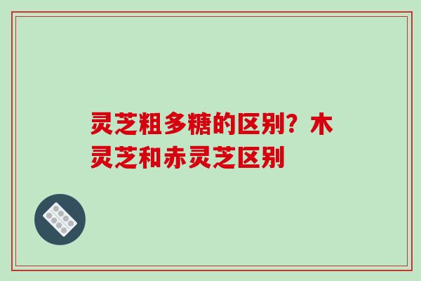 灵芝粗多糖的区别？木灵芝和赤灵芝区别