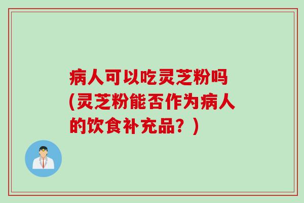病人可以吃灵芝粉吗 (灵芝粉能否作为病人的饮食补充品？)