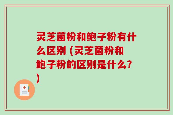 灵芝菌粉和鲍子粉有什么区别 (灵芝菌粉和鲍子粉的区别是什么？)