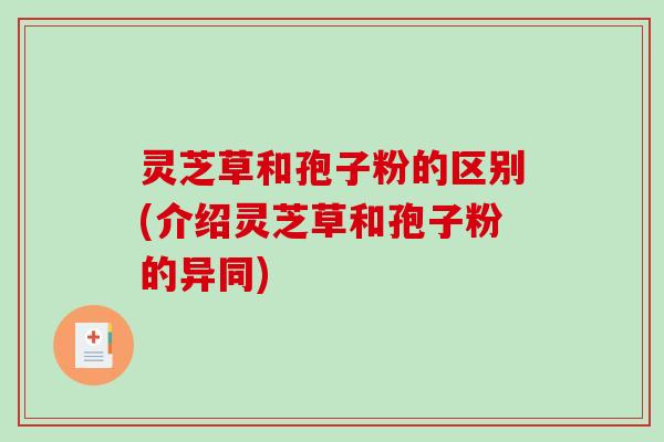 灵芝草和孢子粉的区别(介绍灵芝草和孢子粉的异同)