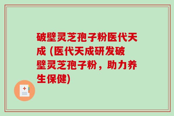 破壁灵芝孢子粉医代天成 (医代天成研发破壁灵芝孢子粉，助力养生保健)