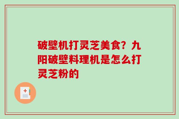 破壁机打灵芝美食？九阳破壁料理机是怎么打灵芝粉的