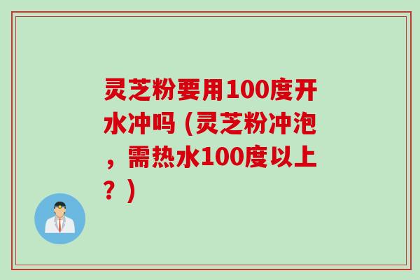 灵芝粉要用100度开水冲吗 (灵芝粉冲泡，需热水100度以上？)