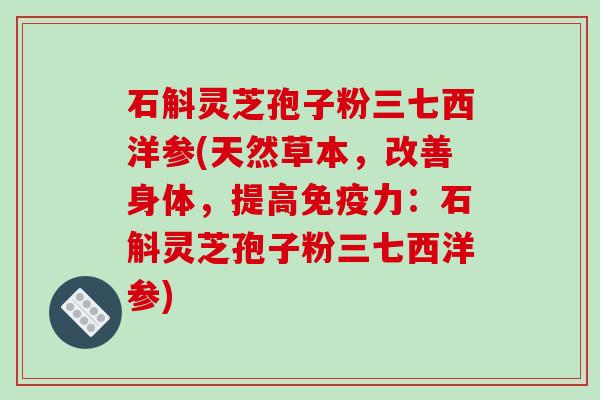 石斛灵芝孢子粉三七西洋参(天然草本，改善身体，提高免疫力：石斛灵芝孢子粉三七西洋参)