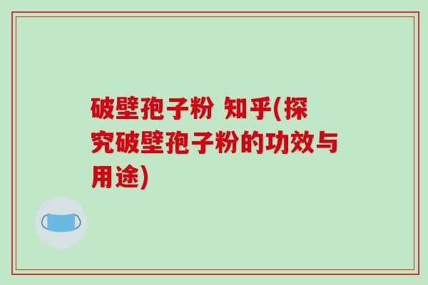 破壁孢子粉 知乎(探究破壁孢子粉的功效与用途)