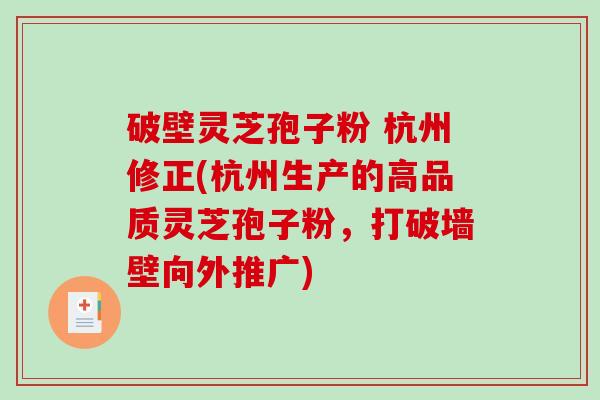 破壁灵芝孢子粉 杭州修正(杭州生产的高品质灵芝孢子粉，打破墙壁向外推广)