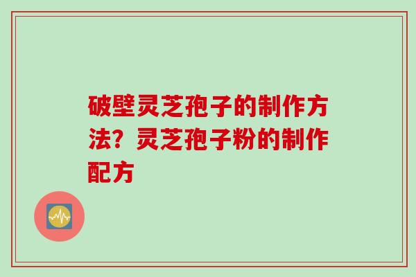 破壁灵芝孢子的制作方法？灵芝孢子粉的制作配方