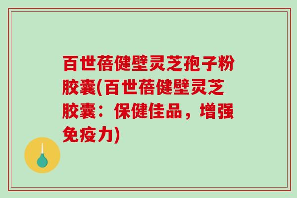 百世蓓健壁灵芝孢子粉胶囊(百世蓓健壁灵芝胶囊：保健佳品，增强免疫力)