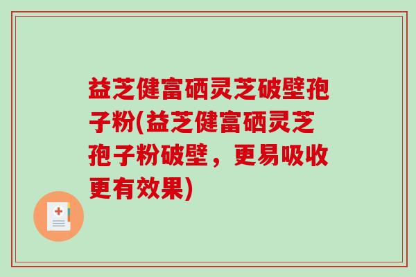 益芝健富硒灵芝破壁孢子粉(益芝健富硒灵芝孢子粉破壁，更易吸收更有效果)