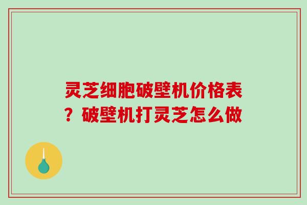 灵芝细胞破壁机价格表？破壁机打灵芝怎么做