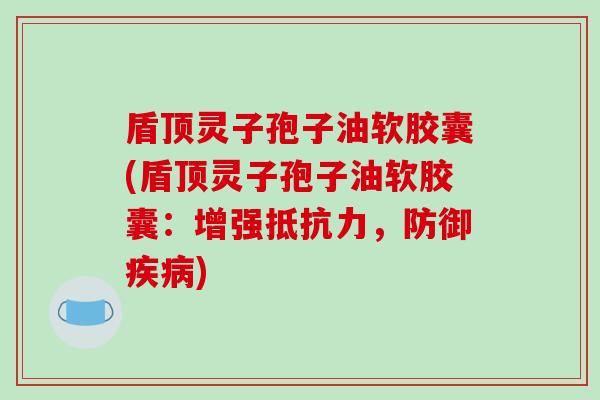 盾顶灵子孢子油软胶囊(盾顶灵子孢子油软胶囊：增强抵抗力，防御疾病)