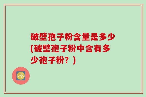 破壁孢子粉含量是多少(破壁孢子粉中含有多少孢子粉?) 破壁孢子粉含量是多少(破壁孢子粉中含有多少孢子粉?)