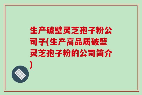 生产破壁灵芝孢子粉公司子(生产高品质破壁灵芝孢子粉的公司简介)